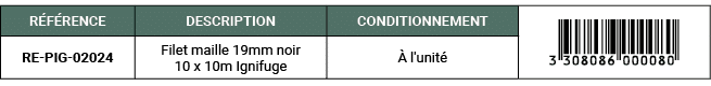 R F RENCE,DESCRIPTION,CONDITIONNEMENT,￼,RE PIG 02024,Filet maille 19mm noir 10 x 10m Ignifuge, l'unit 