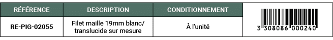R F RENCE,DESCRIPTION,CONDITIONNEMENT,￼,RE PIG 02055,Filet maille 19mm blanc/translucide sur mesure, l'unit 