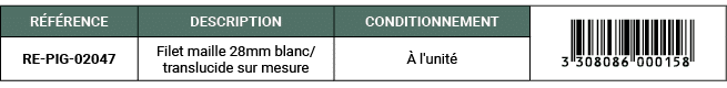 R F RENCE,DESCRIPTION,CONDITIONNEMENT,￼,RE PIG 02047,Filet maille 28mm blanc/translucide sur mesure, l'unit 