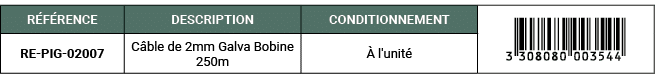 R F RENCE,DESCRIPTION,CONDITIONNEMENT,￼,RE PIG 02007,C ble de 2mm Galva Bobine 250m, l'unit 