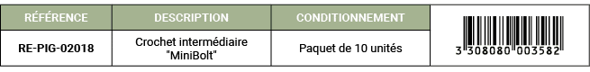 R F RENCE,DESCRIPTION,CONDITIONNEMENT,￼,RE PIG 02018,Crochet interm diaire \“MiniBolt\",Paquet de 10 unit s
