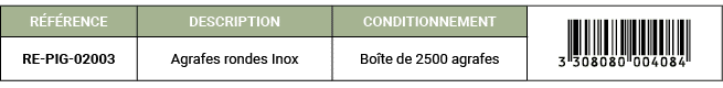 R F RENCE,DESCRIPTION,CONDITIONNEMENT,￼,RE PIG 02003,Agrafes rondes Inox,Bo te de 2500 agrafes
