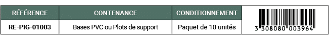 R F RENCE,CONTENANCE,CONDITIONNEMENT,￼,RE PIG 01003,Bases PVC ou Plots de support,Paquet de 10 unit s