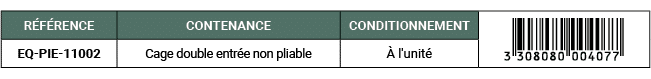 R F RENCE,CONTENANCE,CONDITIONNEMENT,￼,EQ PIE 11002,Cage double entr e non pliable, l'unit 