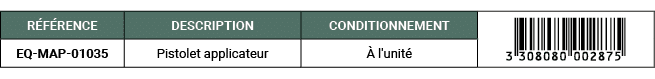R F RENCE,DESCRIPTION,CONDITIONNEMENT,￼,EQ MAP 01035,Pistolet applicateur, l'unit 