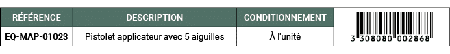 R F RENCE,DESCRIPTION,CONDITIONNEMENT,￼,EQ MAP 01023,Pistolet applicateur avec 5 aiguilles, l'unit 