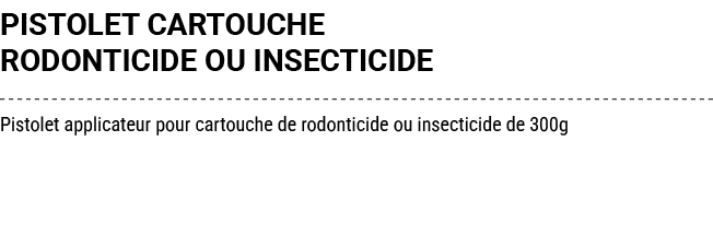PISTOLET CARTOUCHE RODONTICIDE OU INSECTICIDE Pistolet applicateur pour cartouche de rodonticide ou insecticide de 300g