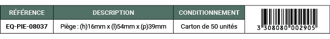 R F RENCE,DESCRIPTION,CONDITIONNEMENT,￼,EQ PIE 08037,Pi ge : (h)16mm x (l)54mm x (p)39mm,Carton de 50 unit s