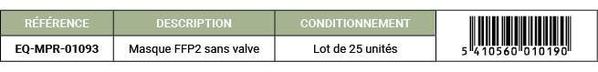 R F RENCE,DESCRIPTION ,CONDITIONNEMENT,￼,EQ MPR 01093,Masque FFP2 sans valve,Lot de 25 unit s