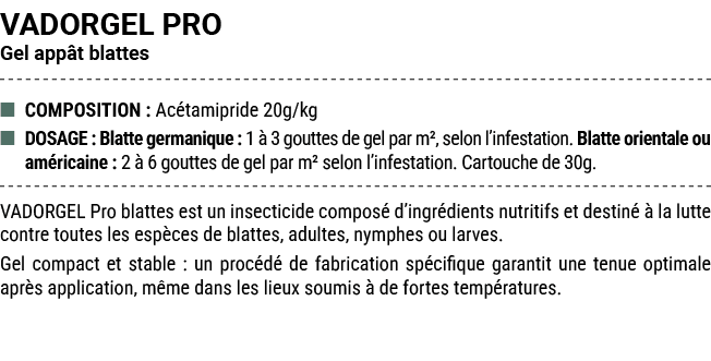 VADORGEL PRO Gel app t blattes ■ COMPOSITION : Ac tamipride 20g/kg ■ DOSAGE : Blatte germanique : 1  3 gouttes de ge...