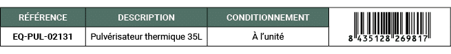 R F RENCE,DESCRIPTION ,CONDITIONNEMENT,￼,EQ PUL 02131,Pulv risateur thermique 35L , l’unit 