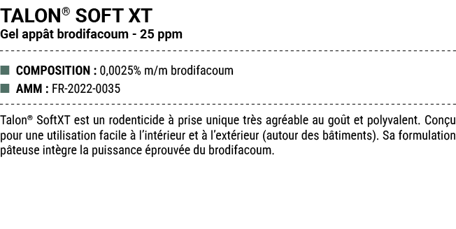 TALON® SOFT XT Gel app t brodifacoum 25 ppm ■ COMPOSITION : 0,0025% m/m brodifacoum ■ AMM : FR 2022 0035 Talon® SoftX...