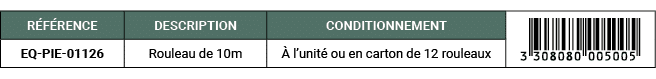 R F RENCE,DESCRIPTION,CONDITIONNEMENT,￼,EQ PIE 01126,Rouleau de 10m, l’unit  ou en carton de 12 rouleaux