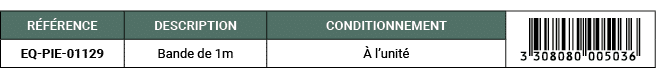 R F RENCE,DESCRIPTION,CONDITIONNEMENT,￼,EQ PIE 01129,Bande de 1m, l’unit 