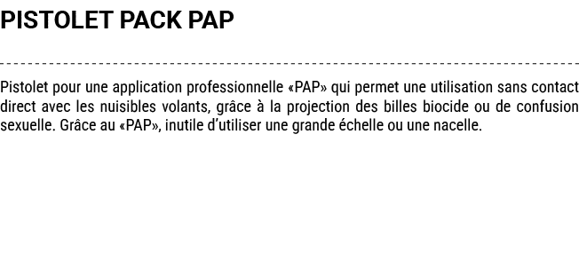 PISTOLET PACK PAP Pistolet pour une application professionnelle «PAP» qui permet une utilisation sans contact direct ...