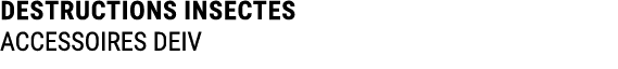 DESTRUCTIONS INSECTES ACCESSOIRES DEIV