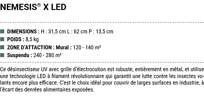NEMESIS® X LED ■ DIMENSIONS : H : 31,5 cm L : 62 cm P : 13,5 cm ■ POIDS : 8,5 kg ■ ZONE D’ATTACTION : Mural : 120 140...
