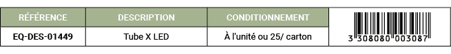 R F RENCE,DESCRIPTION,CONDITIONNEMENT,￼,EQ DES 01449,Tube X LED, l'unit  ou 25/ carton