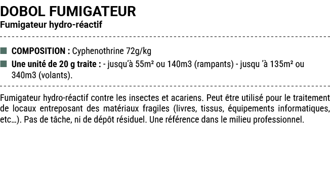 DOBOL FUMIGATEUR Fumigateur hydro r actif ■ COMPOSITION : Cyphenothrine 72g/kg ■ Une unit de 20 g traite : jusqu’  5...