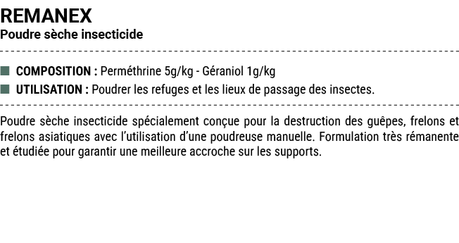 REMANEX Poudre s che insecticide ■ COMPOSITION : Perm thrine 5g/kg G raniol 1g/kg ■ UTILISATION : Poudrer les refuges...