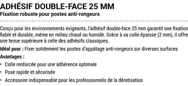 ADH SIF DOUBLE FACE 25 MM Fixation robuste pour postes anti rongeurs Con u pour les environnements exigeants, l’adh s...