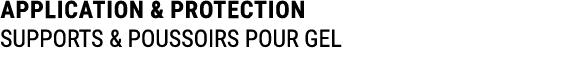 APPLICATION & PROTECTION SUPPORTS & POUSSOIRS POUR GEL