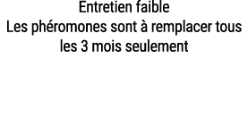 Entretien faible Les ph romones sont  remplacer tous les 3 mois seulement