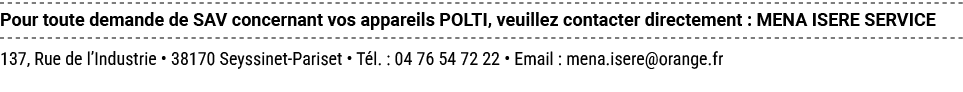 Pour toute demande de SAV concernant vos appareils POLTI, veuillez contacter directement : MENA ISERE SERVICE 137, Ru...