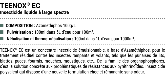 TEENOX® EC Insecticide liquide  large spectre ■ COMPOSITION : Azamethiphos 100g/L ■ Pulv risation : 100ml dans 5L d’...