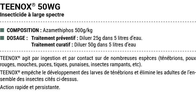 TEENOX® 50WG Insecticide  large spectre ■ COMPOSITION : Azamethiphos 500g/kg ■ DOSAGE : Traitement pr ventif : Dilue...
