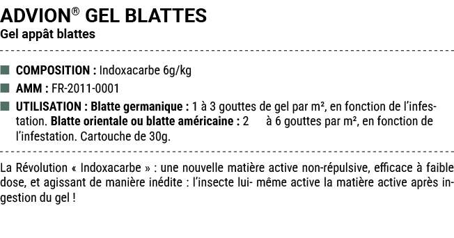 ADVION® GEL BLATTES Gel app t blattes ■ COMPOSITION : Indoxacarbe 6g/kg ■ AMM : FR 2011 0001 ■ UTILISATION : Blatte g...