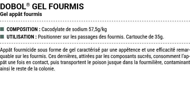 DOBOL® GEL FOURMIS Gel app t fourmis ■ COMPOSITION : Cacodylate de sodium 57,5g/kg ■ UTILISATION : Positionner sur le...