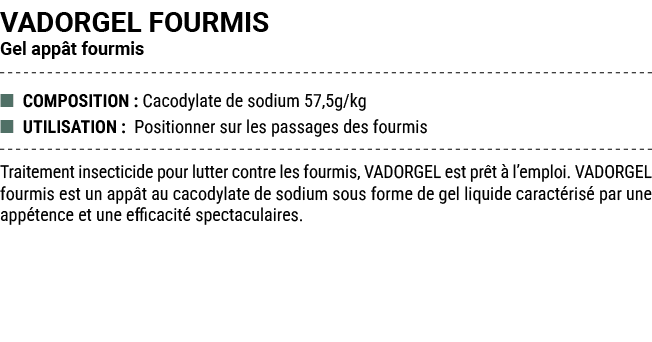 VADORGEL FOURMIS Gel app t fourmis ■ COMPOSITION : Cacodylate de sodium 57,5g/kg ■ UTILISATION : Positionner sur les ...
