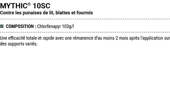 MYTHIC® 10SC Contre les punaises de lit, blattes et fourmis ■ COMPOSITION : Chlorfenapyr 103g/l Une efficacit totale...