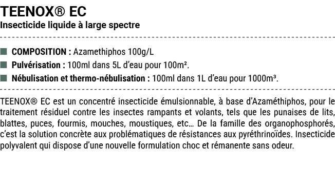 TEENOX® EC Insecticide liquide  large spectre ■ COMPOSITION : Azamethiphos 100g/L ■ Pulv risation : 100ml dans 5L d’...