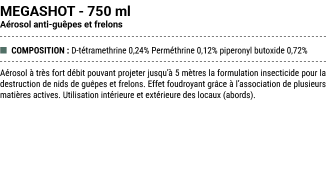 MEGASHOT 750 ml A rosol anti gu pes et frelons ■ COMPOSITION : D t tramethrine 0,24% Perm thrine 0,12% piperonyl buto...