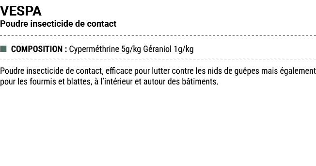 VESPA Poudre insecticide de contact ■ COMPOSITION : Cyperm thrine 5g/kg G raniol 1g/kg Poudre insecticide de contact,...