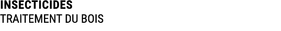INSECTICIDES TRAITEMENT DU BOIS