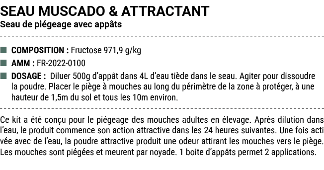 SEAU MUSCADO & ATTRACTANT Seau de pi geage avec app ts ■ COMPOSITION : Fructose 971,9 g/kg ■ AMM : FR 2022 0100 ■ DOS...