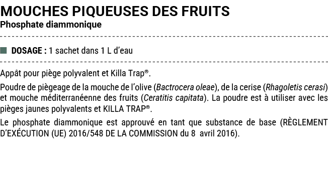 MOUCHES PIQUEUSES DES FRUITS Phosphate diammonique ■ DOSAGE : 1 sachet dans 1 L d’eau App t pour pi ge polyvalent et ...