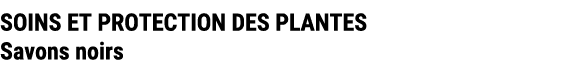 SOINS ET PROTECTION DES PLANTES Savons noirs 