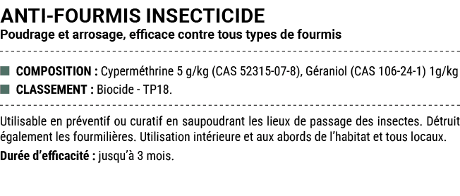 ANTI FOURMIS INSECTICIDE Poudrage et arrosage, efficace contre tous types de fourmis ■ COMPOSITION : Cyperm thrine 5 ...
