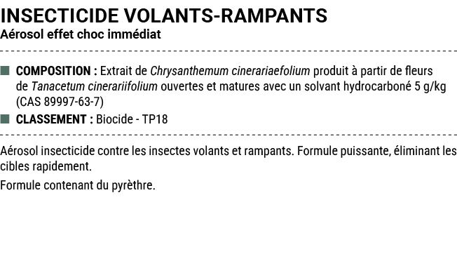INSECTICIDE VOLANTS RAMPANTS A rosol effet choc imm diat ■ COMPOSITION : Extrait de Chrysanthemum cinerariaefolium pr...