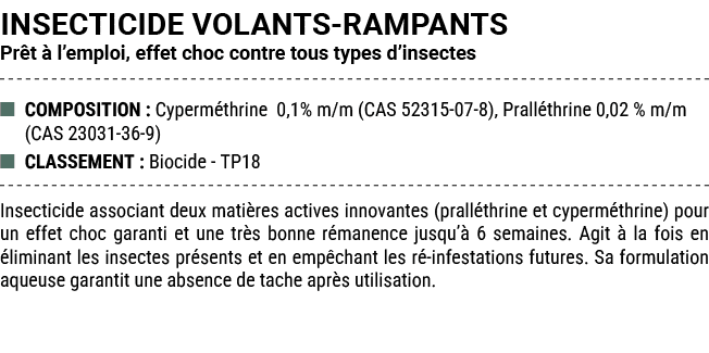INSECTICIDE VOLANTS RAMPANTS Pr t  l’emploi, effet choc contre tous types d’insectes ■ COMPOSITION : Cyperm thrine 0...
