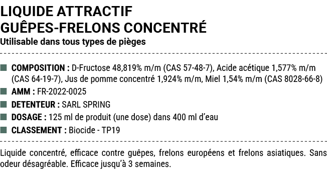 LIQUIDE ATTRACTIF GU PES FRELONS CONCENTR Utilisable dans tous types de pi ges ■ COMPOSITION : D Fructose 48,819% m/...