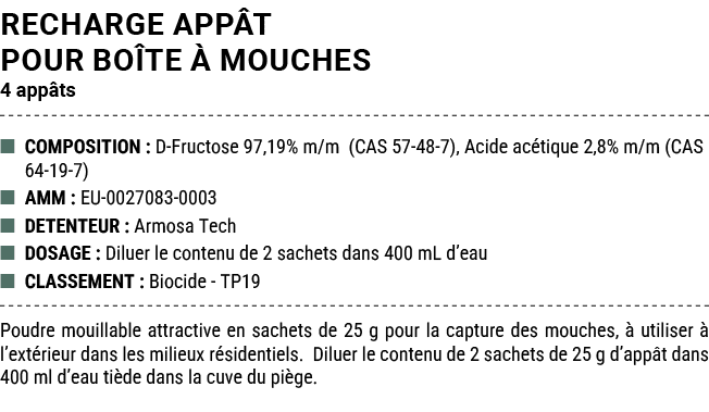 RECHARGE APP T POUR BO TE  MOUCHES 4 app ts ■ COMPOSITION : D Fructose 97,19% m/m (CAS 57 48 7), Acide ac tique 2,8%...