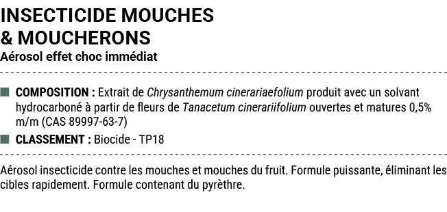 INSECTICIDE MOUCHES & MOUCHERONS A rosol effet choc imm diat ■ COMPOSITION : Extrait de Chrysanthemum cinerariaefoliu...