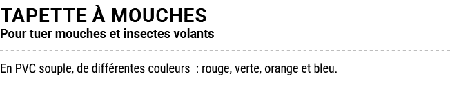 TAPETTE  MOUCHES Pour tuer mouches et insectes volants En PVC souple, de diff rentes couleurs : rouge, verte, orange...