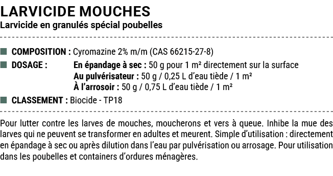 LARVICIDE MOUCHES Larvicide en granul s sp cial poubelles ■ COMPOSITION : Cyromazine 2% m/m (CAS 66215 27 8) ■ DOSAGE...