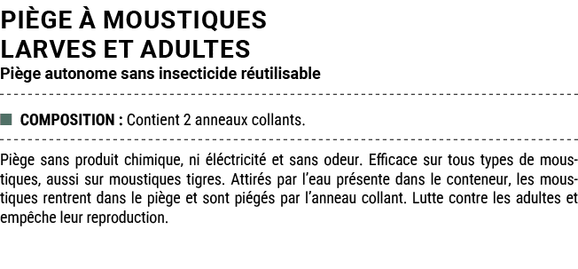 PI GE  MOUSTIQUES LARVES ET ADULTES Pi ge autonome sans insecticide r utilisable ■ COMPOSITION : Contient 2 anneaux ...